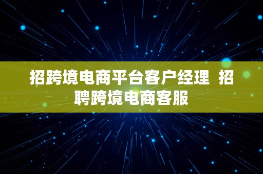 招跨境电商平台客户经理  招聘跨境电商客服