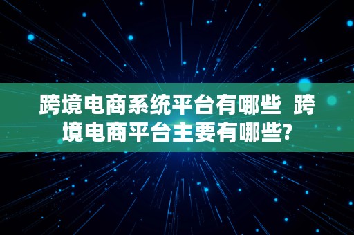 跨境电商系统平台有哪些  跨境电商平台主要有哪些?