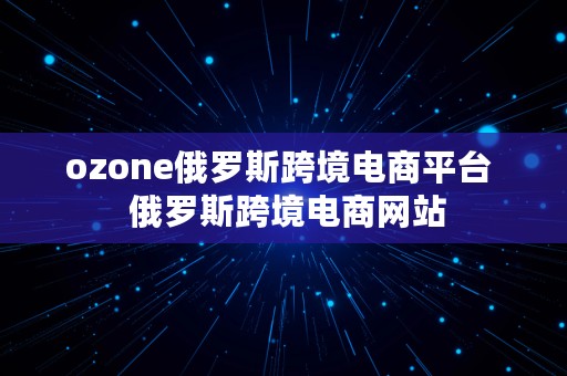 ozone俄罗斯跨境电商平台  俄罗斯跨境电商网站