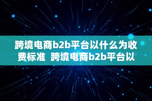 跨境电商b2b平台以什么为收费标准  跨境电商b2b平台以什么为收费标准呢