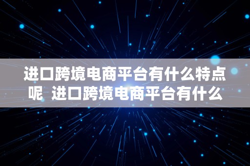 进口跨境电商平台有什么特点呢  进口跨境电商平台有什么特点呢英文