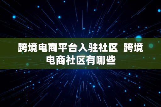 跨境电商平台入驻社区  跨境电商社区有哪些