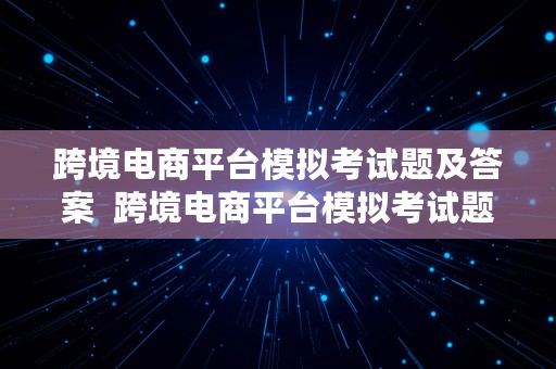 跨境电商平台模拟考试题及答案  跨境电商平台模拟考试题及答案详解