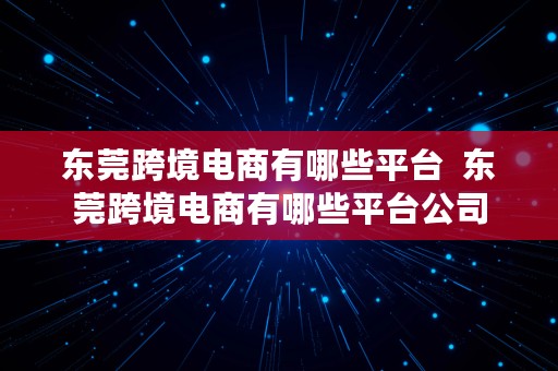 东莞跨境电商有哪些平台  东莞跨境电商有哪些平台公司