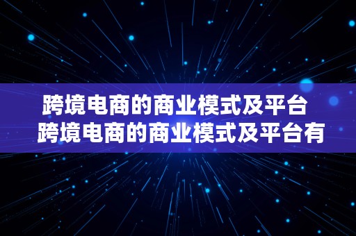 跨境电商的商业模式及平台  跨境电商的商业模式及平台有哪些