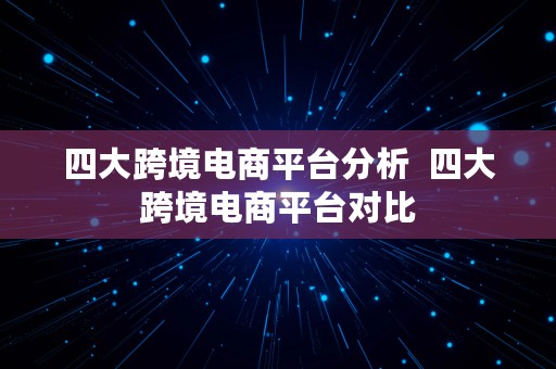 四大跨境电商平台分析  四大跨境电商平台对比