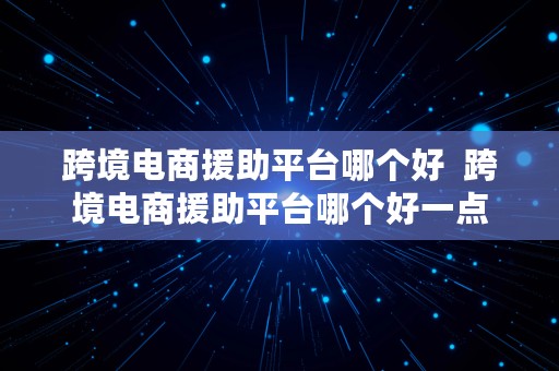 跨境电商援助平台哪个好  跨境电商援助平台哪个好一点