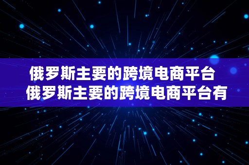 俄罗斯主要的跨境电商平台  俄罗斯主要的跨境电商平台有哪些