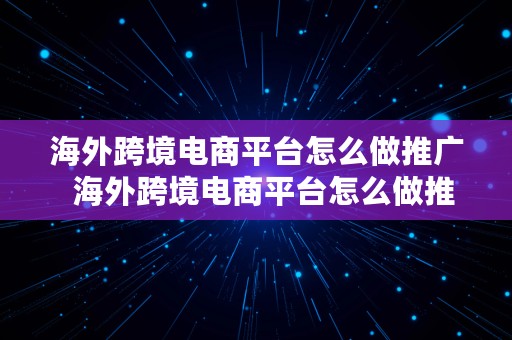 海外跨境电商平台怎么做推广  海外跨境电商平台怎么做推广赚钱