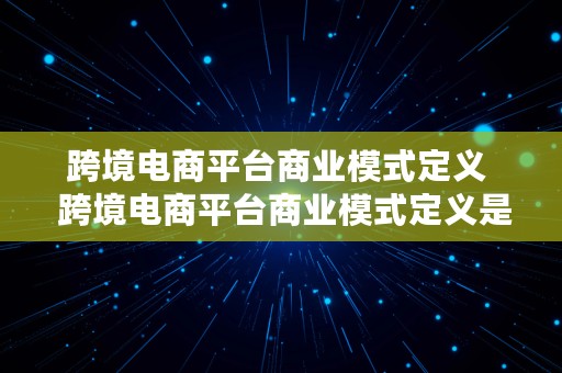 跨境电商平台商业模式定义  跨境电商平台商业模式定义是什么