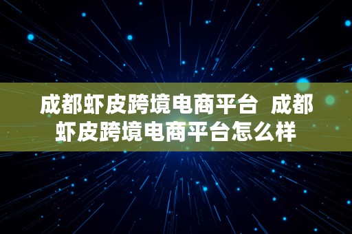 成都虾皮跨境电商平台  成都虾皮跨境电商平台怎么样