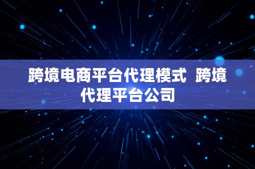 跨境电商平台代理模式  跨境代理平台公司