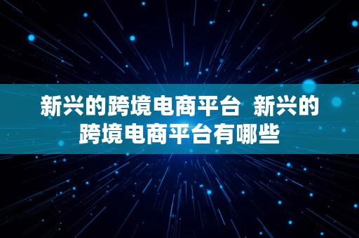 新兴的跨境电商平台  新兴的跨境电商平台有哪些