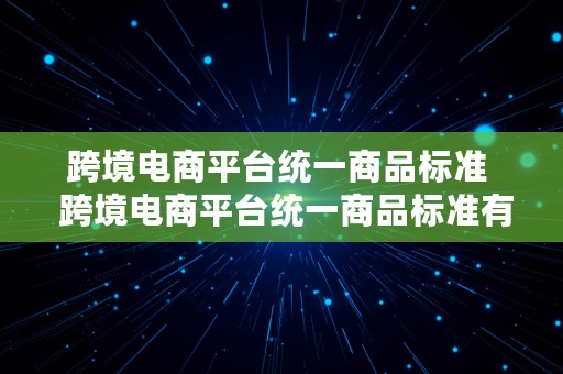 跨境电商平台统一商品标准  跨境电商平台统一商品标准有哪些