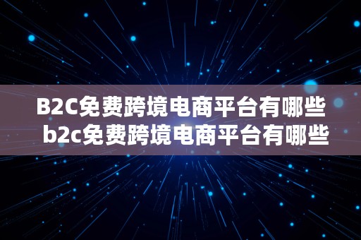 B2C免费跨境电商平台有哪些  b2c免费跨境电商平台有哪些平台