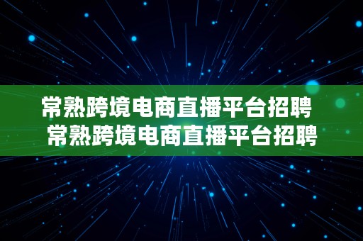 常熟跨境电商直播平台招聘  常熟跨境电商直播平台招聘