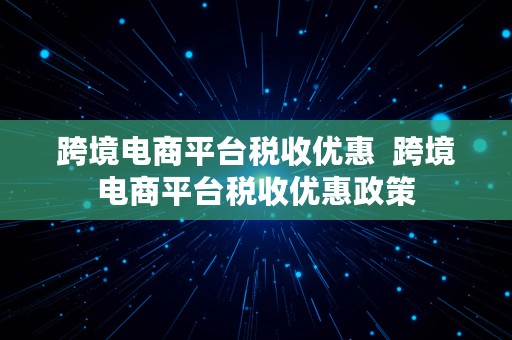 跨境电商平台税收优惠  跨境电商平台税收优惠政策