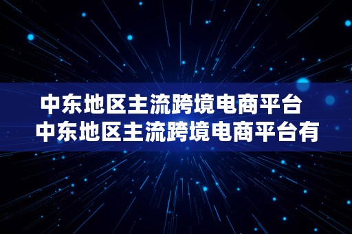 中东地区主流跨境电商平台  中东地区主流跨境电商平台有哪些