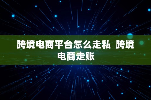 跨境电商平台怎么走私  跨境电商走账