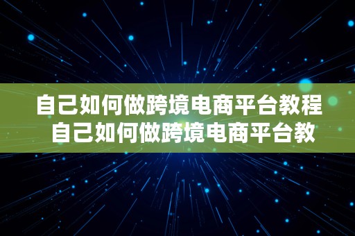 自己如何做跨境电商平台教程  自己如何做跨境电商平台教程视频