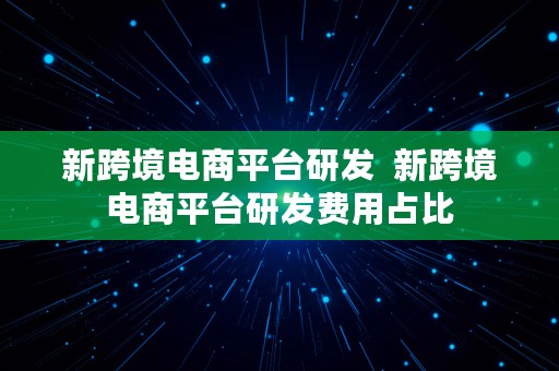 新跨境电商平台研发  新跨境电商平台研发费用占比