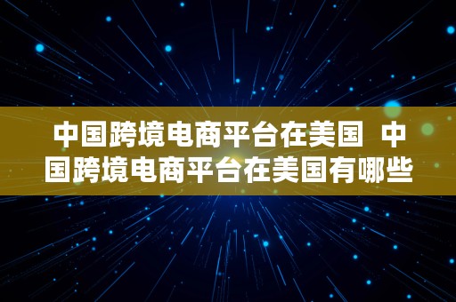 中国跨境电商平台在美国  中国跨境电商平台在美国有哪些