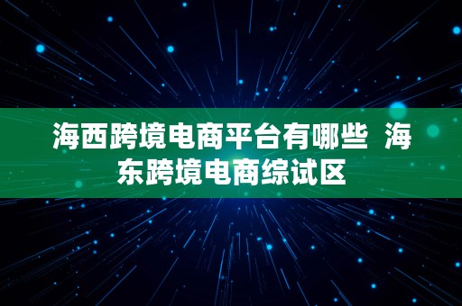 海西跨境电商平台有哪些  海东跨境电商综试区