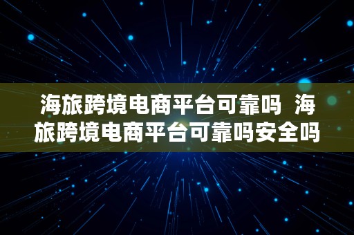 海旅跨境电商平台可靠吗  海旅跨境电商平台可靠吗安全吗