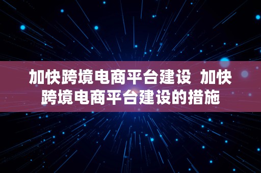 加快跨境电商平台建设  加快跨境电商平台建设的措施