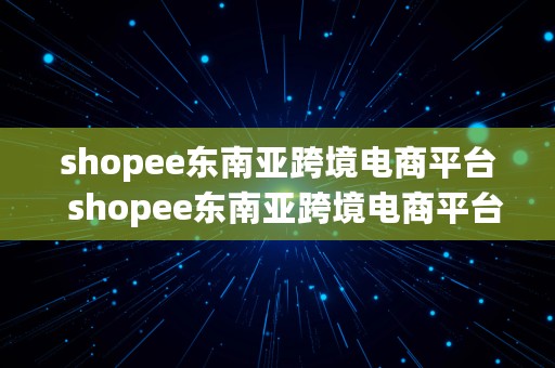 shopee东南亚跨境电商平台  shopee东南亚跨境电商平台官网