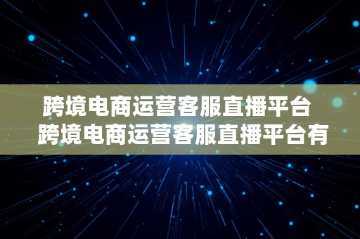 跨境电商运营客服直播平台  跨境电商运营客服直播平台有哪些