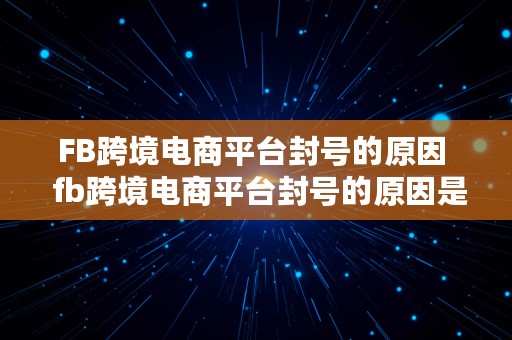 FB跨境电商平台封号的原因  fb跨境电商平台封号的原因是什么