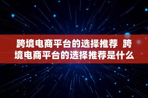 跨境电商平台的选择推荐  跨境电商平台的选择推荐是什么