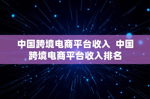 中国跨境电商平台收入  中国跨境电商平台收入排名