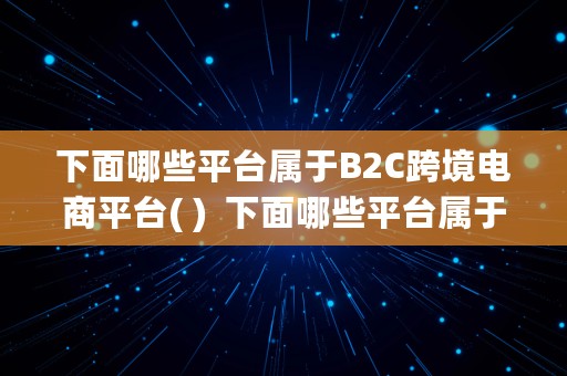 下面哪些平台属于B2C跨境电商平台( )  下面哪些平台属于b2c跨境电商平台