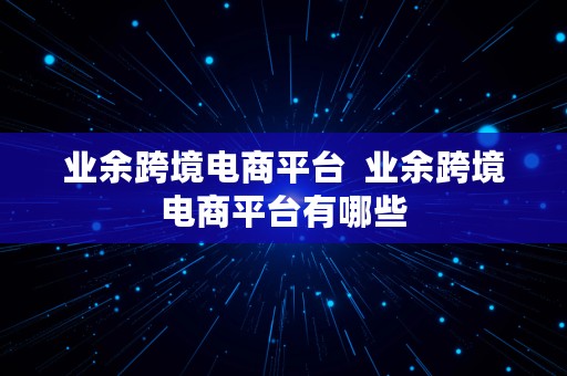 业余跨境电商平台  业余跨境电商平台有哪些