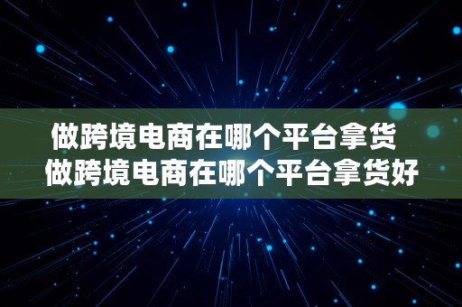 做跨境电商在哪个平台拿货  做跨境电商在哪个平台拿货好