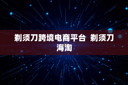 剃须刀跨境电商平台  剃须刀海淘