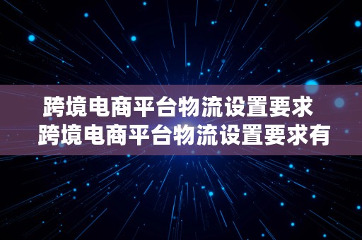 跨境电商平台物流设置要求  跨境电商平台物流设置要求有哪些