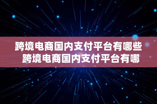 跨境电商国内支付平台有哪些  跨境电商国内支付平台有哪些公司