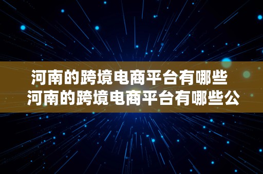 河南的跨境电商平台有哪些  河南的跨境电商平台有哪些公司