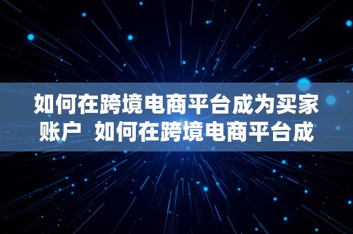 如何在跨境电商平台成为买家账户  如何在跨境电商平台成为买家账户呢