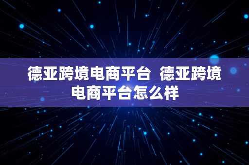 德亚跨境电商平台  德亚跨境电商平台怎么样