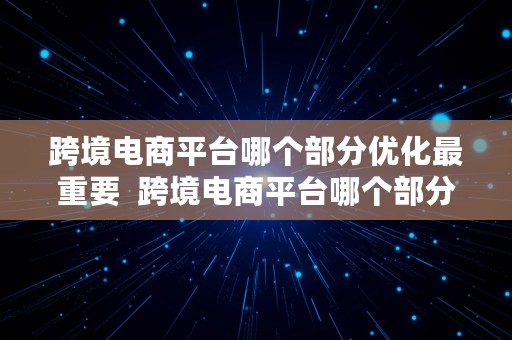 跨境电商平台哪个部分优化最重要  跨境电商平台哪个部分优化最重要呢