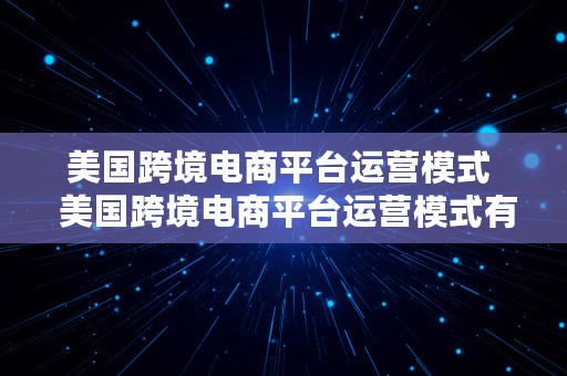 美国跨境电商平台运营模式  美国跨境电商平台运营模式有哪些