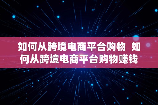 如何从跨境电商平台购物  如何从跨境电商平台购物赚钱