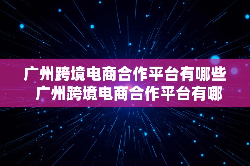 广州跨境电商合作平台有哪些  广州跨境电商合作平台有哪些公司