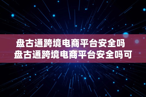 盘古通跨境电商平台安全吗  盘古通跨境电商平台安全吗可靠吗