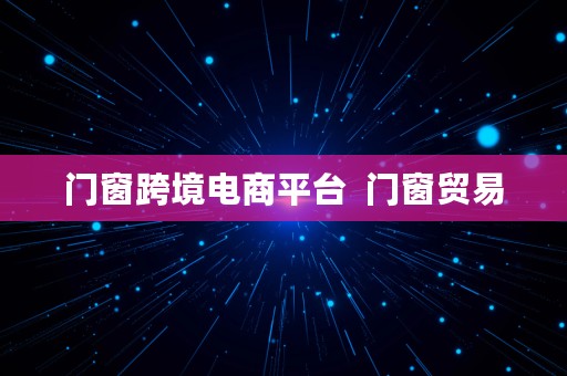 门窗跨境电商平台  门窗贸易