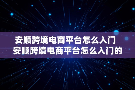 安顺跨境电商平台怎么入门  安顺跨境电商平台怎么入门的